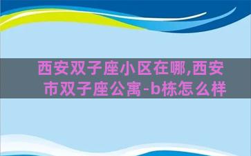 西安双子座小区在哪,西安市双子座公寓-b栋怎么样 西安双子座小区在哪,西安市双子座公寓-b栋怎么样