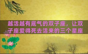 越活越有底气的双子座，让双子座爱得死去活来的三个星座