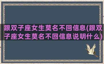 跟双子座女生莫名不回信息(跟双子座女生莫名不回信息说明什么)