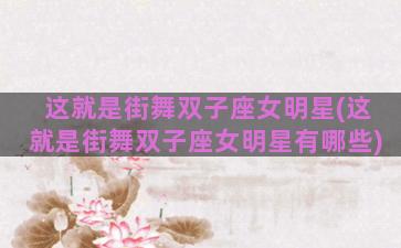这就是街舞双子座女明星(这就是街舞双子座女明星有哪些)