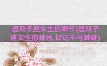 追双子座女生的细节(追双子座女生的禁忌,切记不可触碰)