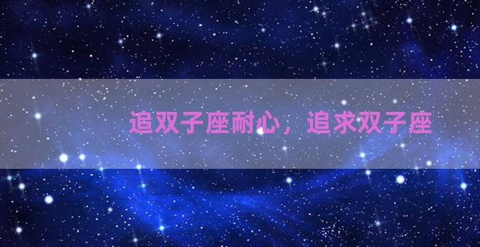追双子座耐心，追求双子座