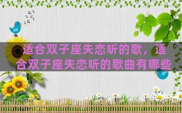 适合双子座失恋听的歌，适合双子座失恋听的歌曲有哪些