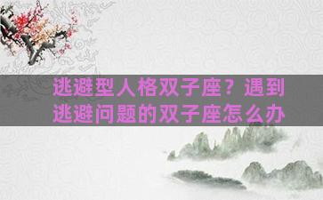 逃避型人格双子座？遇到逃避问题的双子座怎么办