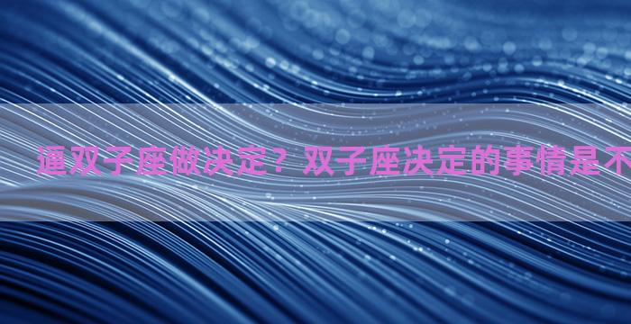 逼双子座做决定？双子座决定的事情是不是很难改变