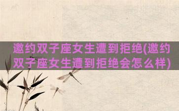 邀约双子座女生遭到拒绝(邀约双子座女生遭到拒绝会怎么样)