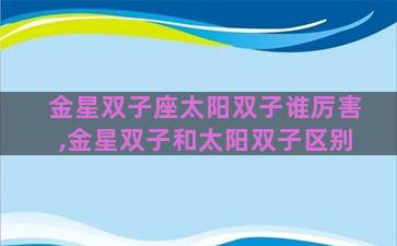 金星双子座太阳双子谁厉害,金星双子和太阳双子区别 金星双子座太阳双子谁厉害,金星双子和太阳双子区别