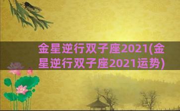 金星逆行双子座2021(金星逆行双子座2021运势)
