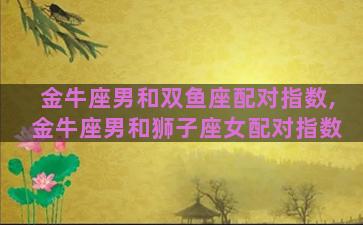 金牛座男和双鱼座配对指数,金牛座男和狮子座女配对指数