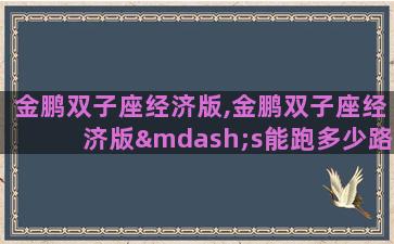 金鹏双子座经济版,金鹏双子座经济版—s能跑多少路 金鹏双子座经济版,金鹏双子座经济版—s能跑多少路