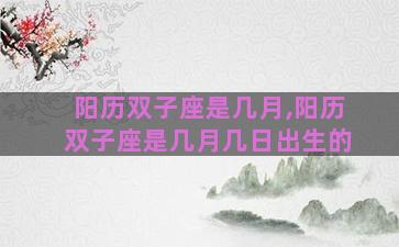 阳历双子座是几月,阳历双子座是几月几日出生的 阳历双子座是几月,阳历双子座是几月几日出生的