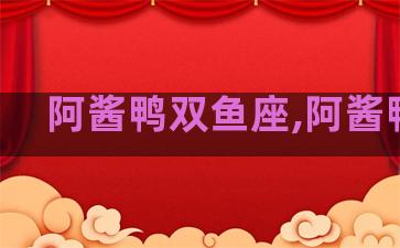 阿酱鸭双鱼座,阿酱鸭吖