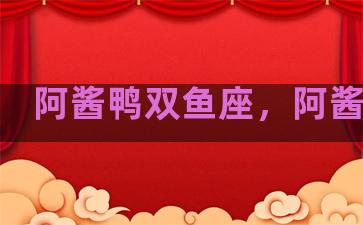 阿酱鸭双鱼座，阿酱鸭吖