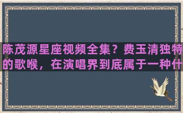 陈茂源星座视频全集？费玉清独特的歌喉，在演唱界到底属于一种什么样的实力