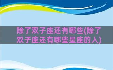 除了双子座还有哪些(除了双子座还有哪些星座的人)