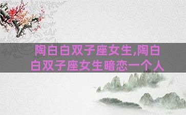 陶白白双子座女生,陶白白双子座女生暗恋一个人