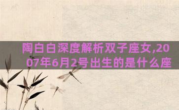 陶白白深度解析双子座女,2007年6月2号出生的是什么座