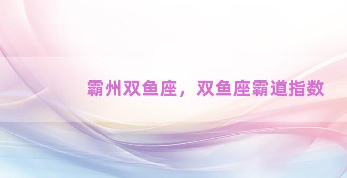 霸州双鱼座，双鱼座霸道指数
