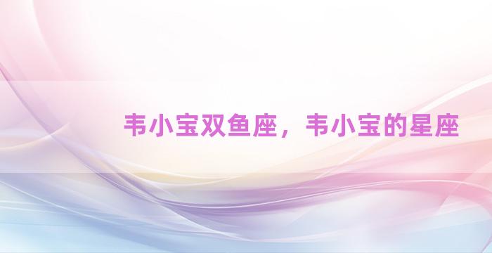 韦小宝双鱼座，韦小宝的星座