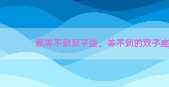 额等不到双子座，等不到的双子座