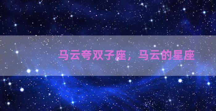 马云夸双子座，马云的星座