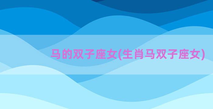 马的双子座女(生肖马双子座女)