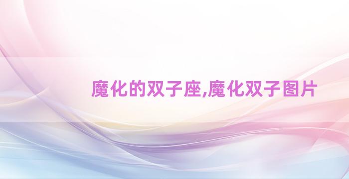 魔化的双子座,魔化双子图片 魔化的双子座,魔化双子图片