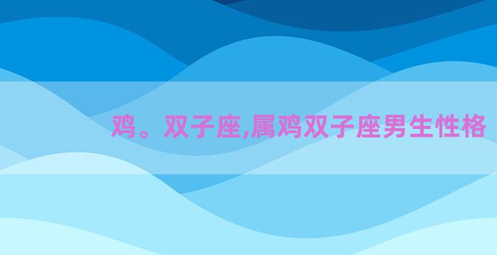 鸡。双子座,属鸡双子座男生性格