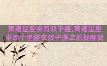 黄道星座没有双子座,黄道星座中哪个星座在双子座之后提醒我 黄道星座没有双子座,黄道星座中哪个星座在双子座之后提醒我