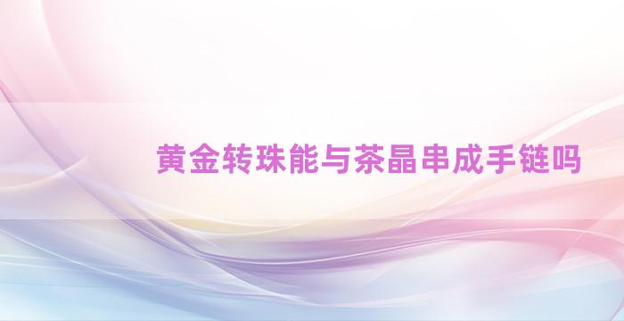 黄金转珠能与茶晶串成手链吗