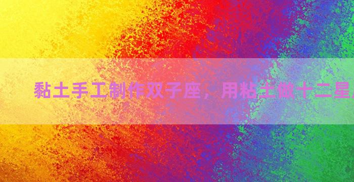 黏土手工制作双子座，用粘土做十二星座双子座